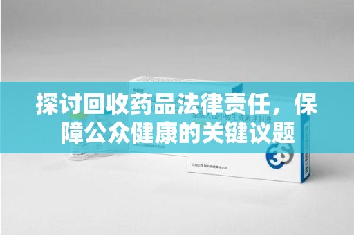 三亚探讨回收药品法律责任，保障公众健康的关键议题