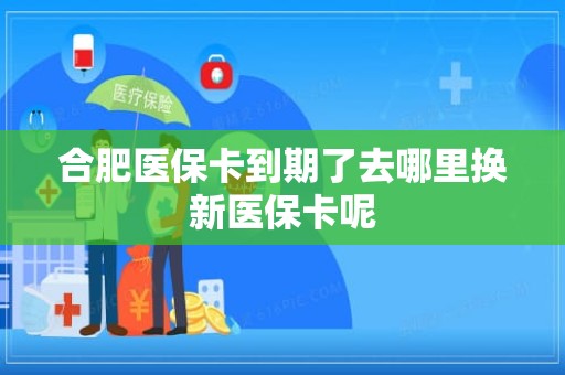 三亚合肥医保卡到期了去哪里换新医保卡呢